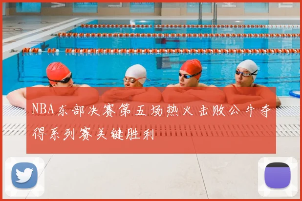 NBA东部决赛第五场热火击败公牛夺得系列赛关键胜利