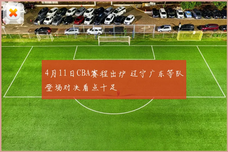 4月11日CBA赛程出炉 辽宁广东等队登场对决看点十足