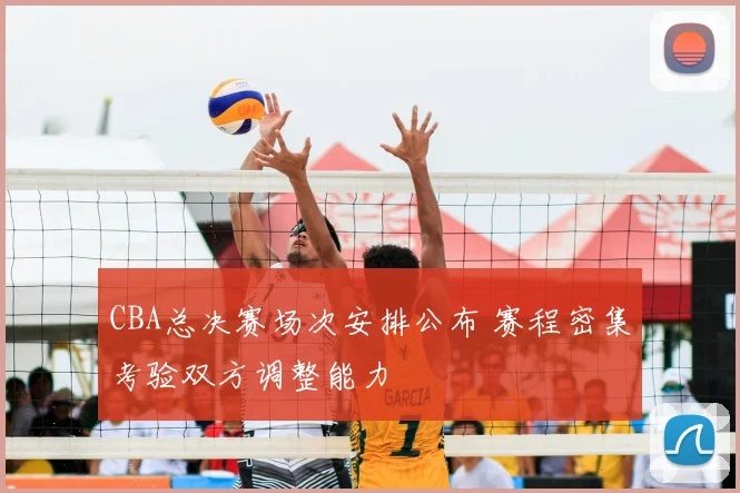 CBA总决赛场次安排公布 赛程密集考验双方调整能力