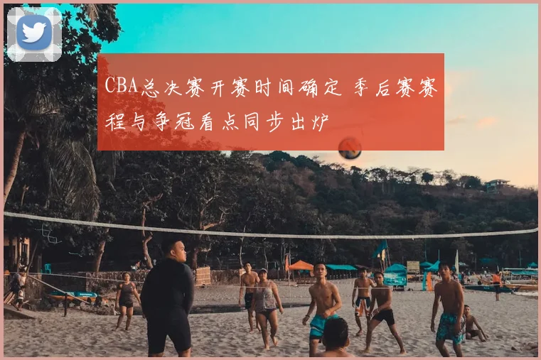 CBA总决赛开赛时间确定 季后赛赛程与争冠看点同步出炉