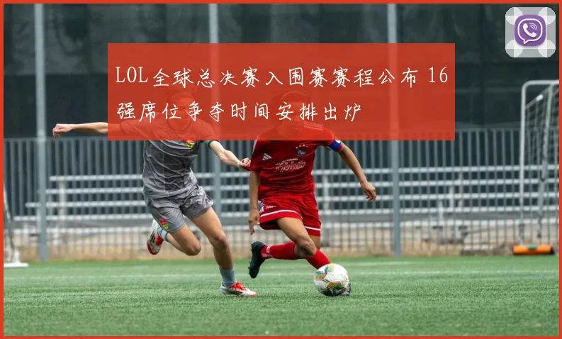 LOL全球总决赛入围赛赛程公布 16强席位争夺时间安排出炉