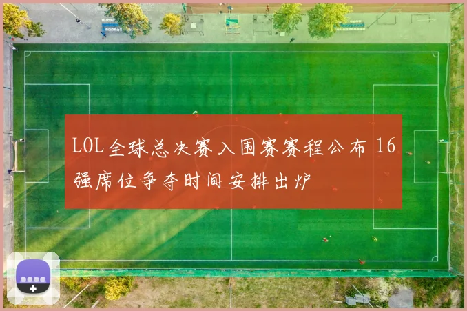 LOL全球总决赛入围赛赛程公布 16强席位争夺时间安排出炉