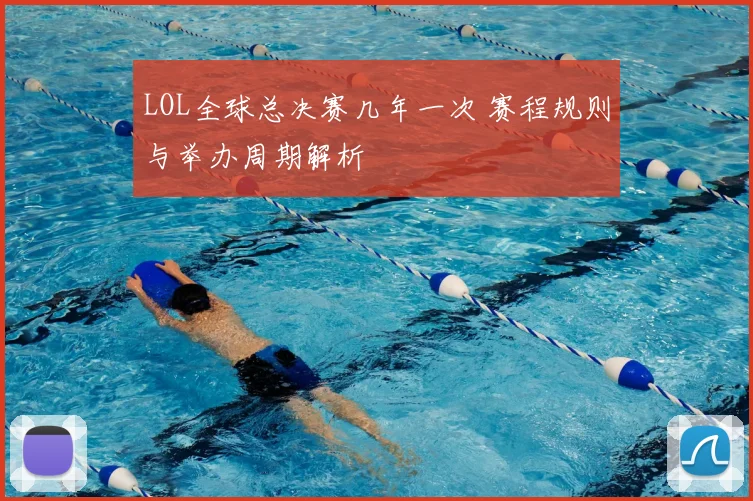 LOL全球总决赛几年一次 赛程规则与举办周期解析